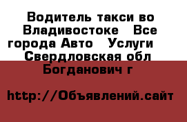 Водитель такси во Владивостоке - Все города Авто » Услуги   . Свердловская обл.,Богданович г.